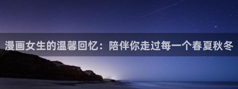 羞羞漫画_汗汗漫画：漫画女生的温馨回忆：陪伴你走过每一个春夏秋冬