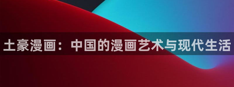 羞羞漫画黄在线：土豪漫画：中国的漫画艺术与现代生活